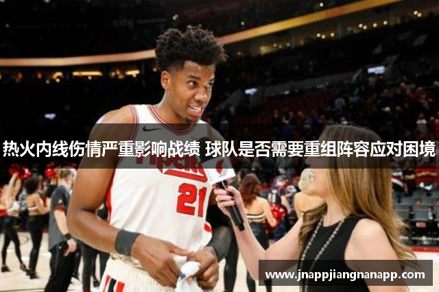 热火内线伤情严重影响战绩 球队是否需要重组阵容应对困境