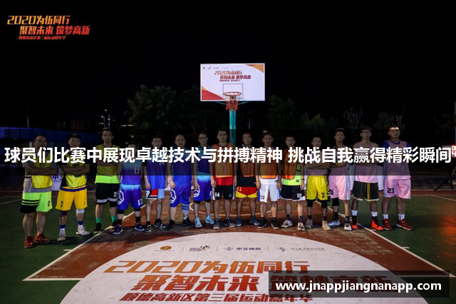 球员们比赛中展现卓越技术与拼搏精神 挑战自我赢得精彩瞬间