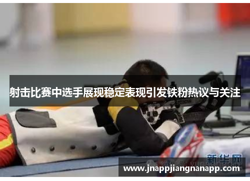 射击比赛中选手展现稳定表现引发铁粉热议与关注