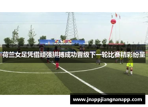 荷兰女足凭借顽强拼搏成功晋级下一轮比赛精彩纷呈