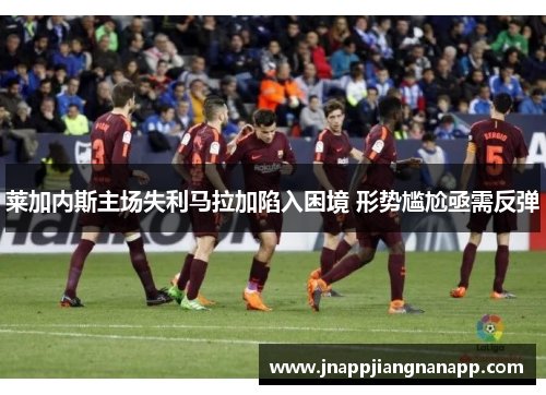 莱加内斯主场失利马拉加陷入困境 形势尴尬亟需反弹
