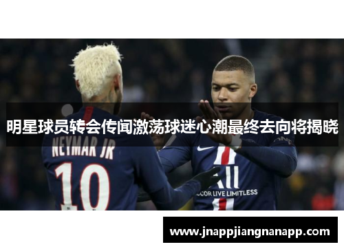 明星球员转会传闻激荡球迷心潮最终去向将揭晓