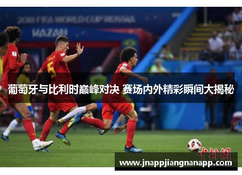 葡萄牙与比利时巅峰对决 赛场内外精彩瞬间大揭秘