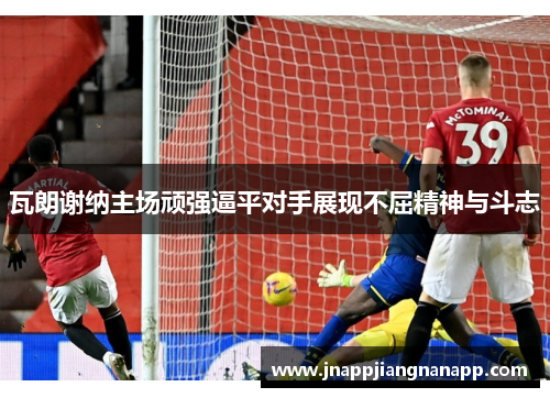 瓦朗谢纳主场顽强逼平对手展现不屈精神与斗志