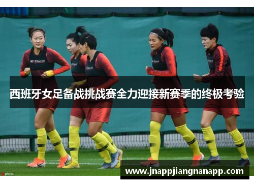 西班牙女足备战挑战赛全力迎接新赛季的终极考验