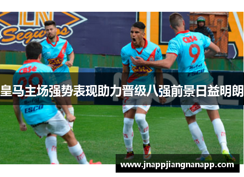 皇马主场强势表现助力晋级八强前景日益明朗