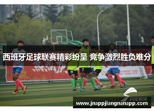 西班牙足球联赛精彩纷呈 竞争激烈胜负难分