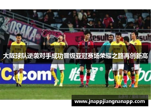 大阪球队逆袭对手成功晋级亚冠赛场荣耀之路再创新高