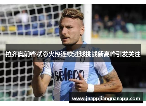 拉齐奥前锋状态火热连续进球挑战新高峰引发关注