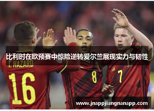 比利时在欧预赛中惊险逆转爱尔兰展现实力与韧性