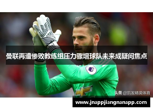 曼联再遭惨败教练组压力骤增球队未来成疑问焦点