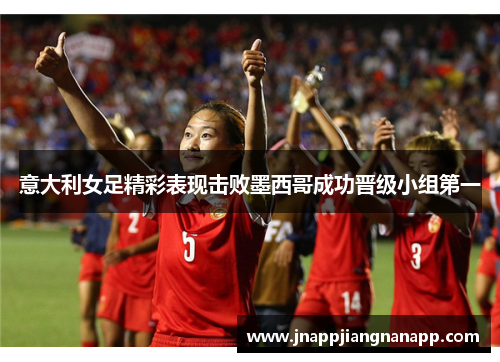意大利女足精彩表现击败墨西哥成功晋级小组第一