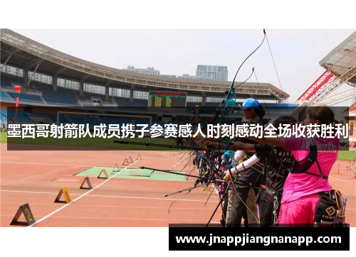 墨西哥射箭队成员携子参赛感人时刻感动全场收获胜利