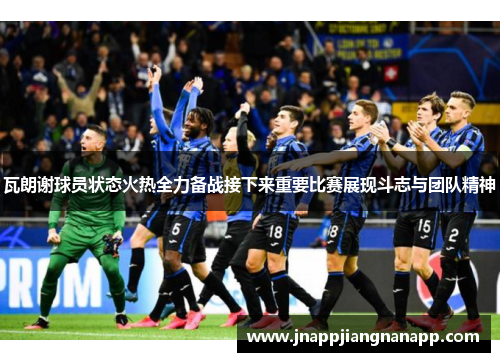 瓦朗谢球员状态火热全力备战接下来重要比赛展现斗志与团队精神