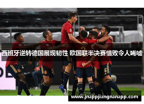 西班牙逆转德国展现韧性 欧国联半决赛惜败令人唏嘘