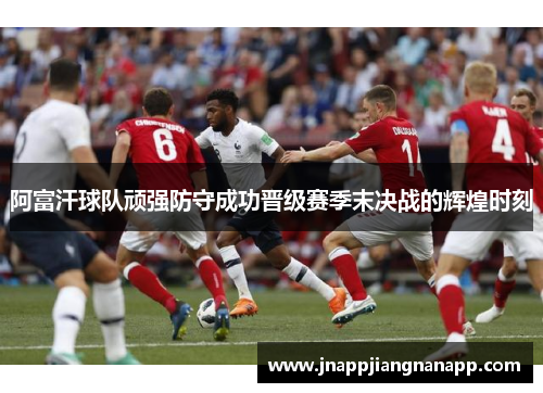 阿富汗球队顽强防守成功晋级赛季末决战的辉煌时刻
