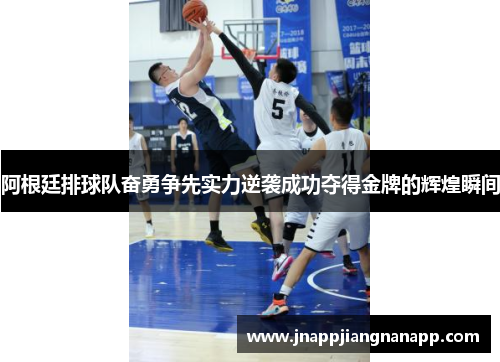 阿根廷排球队奋勇争先实力逆袭成功夺得金牌的辉煌瞬间