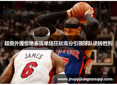 超级外援惊艳表现单场狂砍高分引领球队逆转胜利
