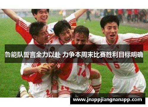 鲁能队誓言全力以赴 力争本周末比赛胜利目标明确