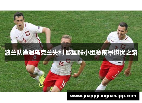 波兰队遭遇乌克兰失利 欧国联小组赛前景堪忧之路