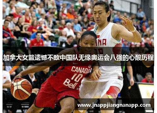 加拿大女篮遗憾不敌中国队无缘奥运会八强的心酸历程