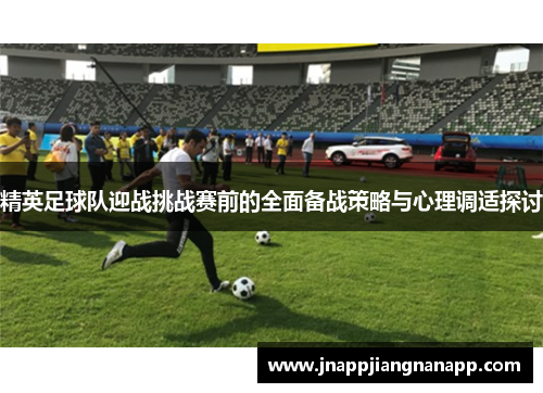 精英足球队迎战挑战赛前的全面备战策略与心理调适探讨