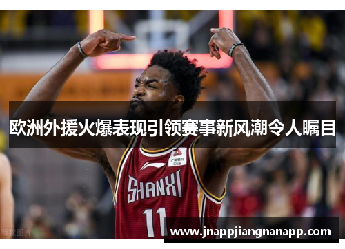 欧洲外援火爆表现引领赛事新风潮令人瞩目