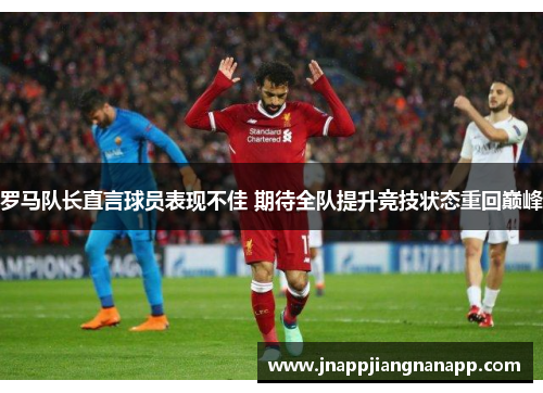 罗马队长直言球员表现不佳 期待全队提升竞技状态重回巅峰