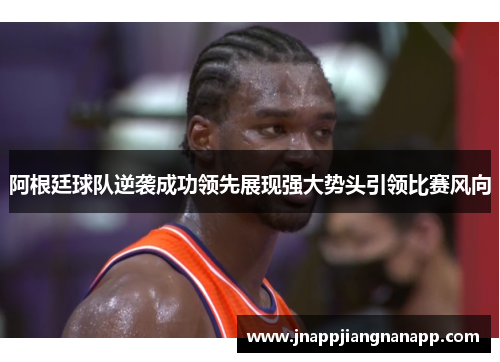 阿根廷球队逆袭成功领先展现强大势头引领比赛风向