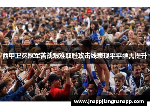 西甲卫冕冠军苦战艰难取胜攻击线表现平平亟需提升
