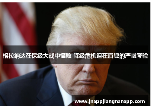 格拉纳达在保级大战中惜败 降级危机迫在眉睫的严峻考验