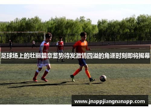 足球场上的壮丽篇章蓄势待发激情四溢的角逐时刻即将揭幕