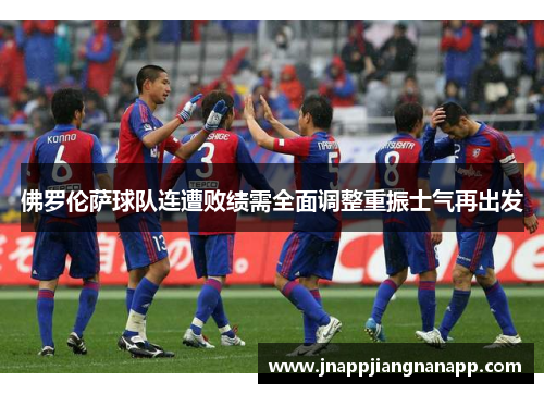 佛罗伦萨球队连遭败绩需全面调整重振士气再出发