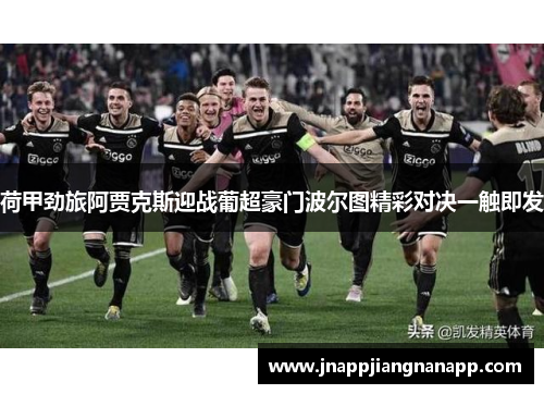 荷甲劲旅阿贾克斯迎战葡超豪门波尔图精彩对决一触即发