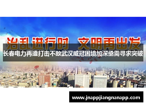 长春电力再遭打击不敌武汉威冠困境加深亟需寻求突破