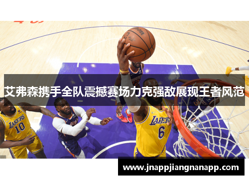 艾弗森携手全队震撼赛场力克强敌展现王者风范