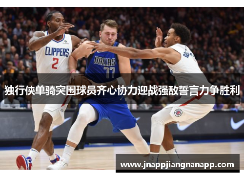 独行侠单骑突围球员齐心协力迎战强敌誓言力争胜利