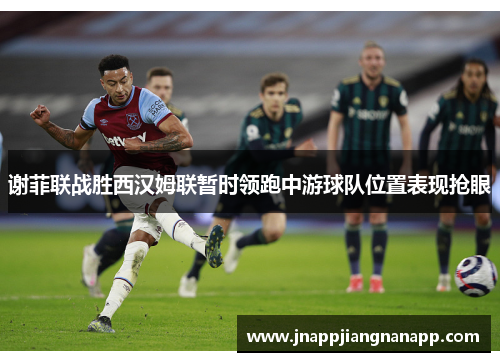 谢菲联战胜西汉姆联暂时领跑中游球队位置表现抢眼