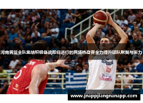 河南男篮全队集结积极备战即将进行的两场热身赛全力提升团队默契与实力