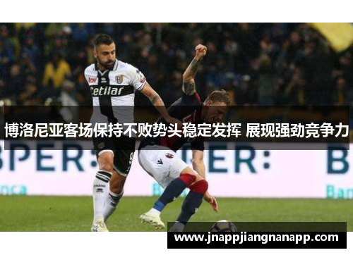 博洛尼亚客场保持不败势头稳定发挥 展现强劲竞争力
